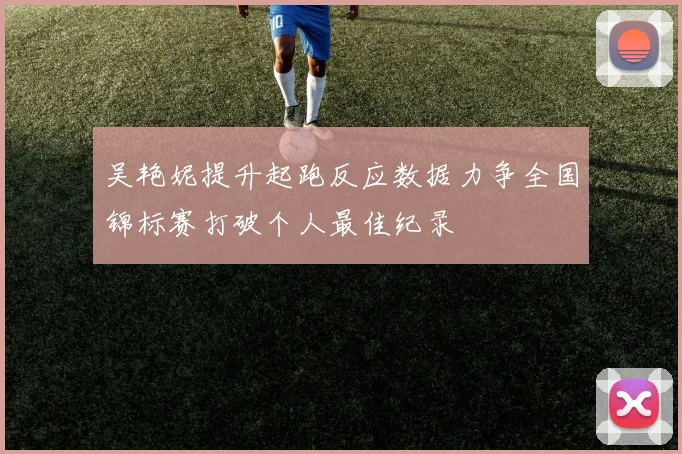 吴艳妮提升起跑反应数据力争全国锦标赛打破个人最佳纪录